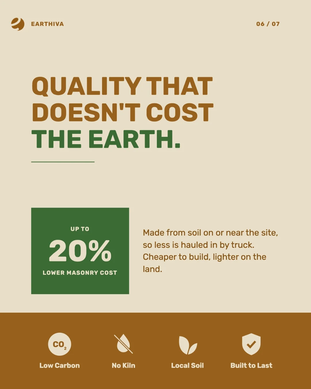 Quality that does not cost the earth: up to 20% lower masonry cost. Made from soil on or near the site, so less is hauled in by truck. Low carbon, no kiln, local soil, built to last.